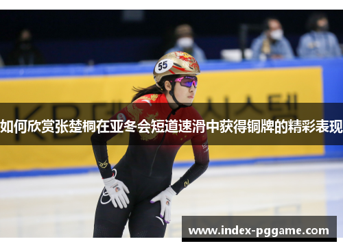 如何欣赏张楚桐在亚冬会短道速滑中获得铜牌的精彩表现