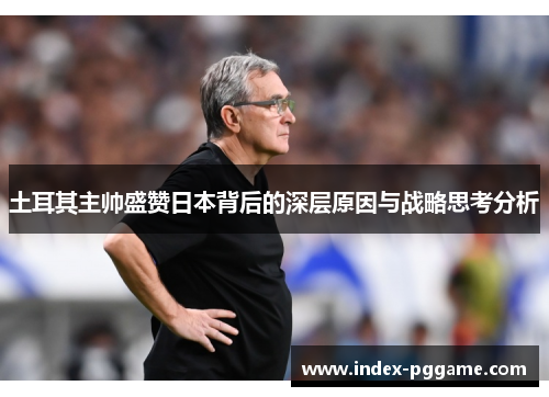 土耳其主帅盛赞日本背后的深层原因与战略思考分析