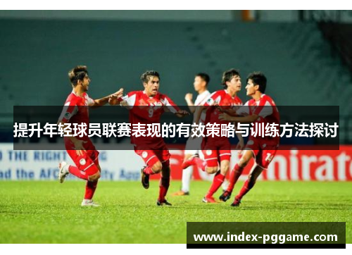提升年轻球员联赛表现的有效策略与训练方法探讨