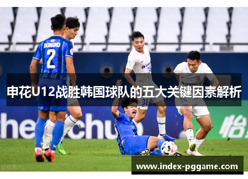 申花U12战胜韩国球队的五大关键因素解析