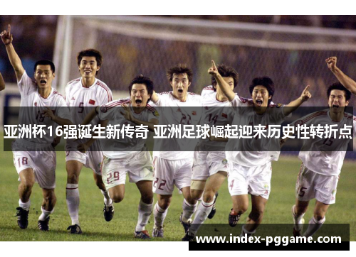 亚洲杯16强诞生新传奇 亚洲足球崛起迎来历史性转折点