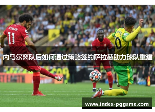 内马尔离队后如何通过策略签约萨拉赫助力球队重建