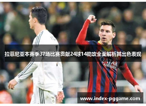 拉菲尼亚本赛季37场比赛贡献24球14助攻全面解析其出色表现