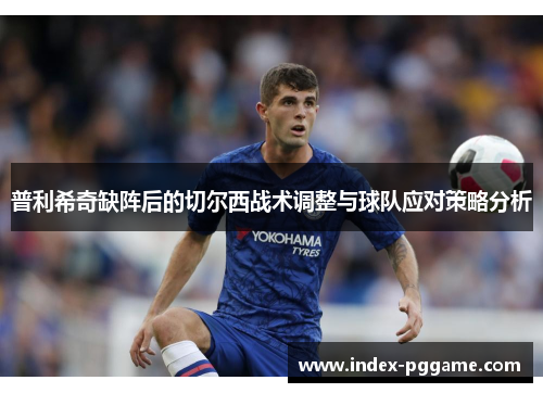 普利希奇缺阵后的切尔西战术调整与球队应对策略分析