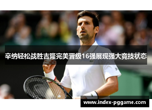 辛纳轻松战胜吉隆完美晋级16强展现强大竞技状态