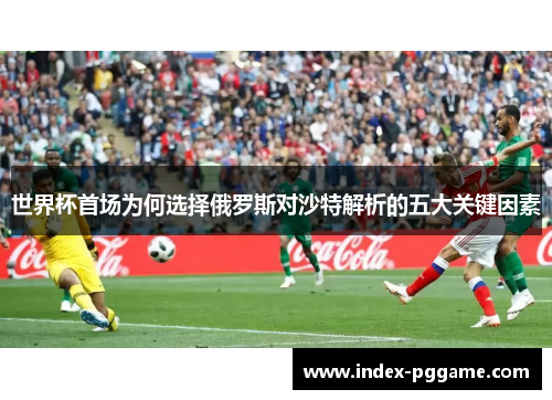 世界杯首场为何选择俄罗斯对沙特解析的五大关键因素