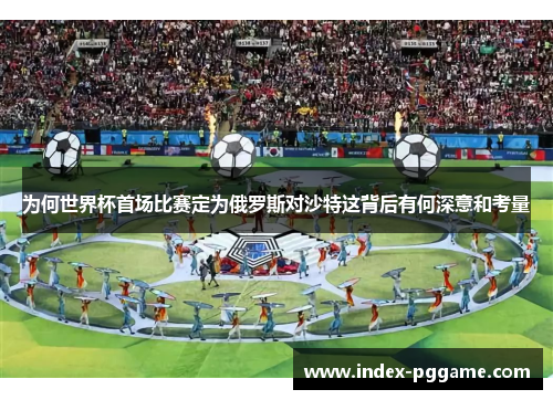 为何世界杯首场比赛定为俄罗斯对沙特这背后有何深意和考量