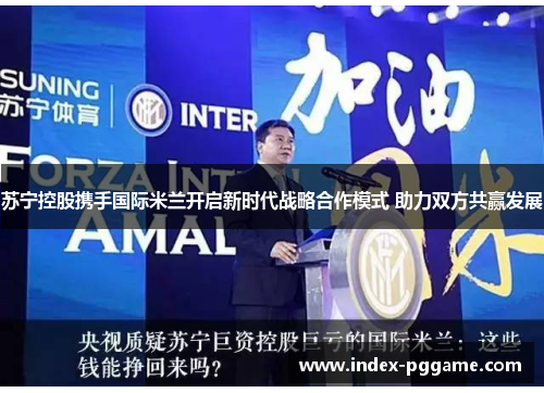 苏宁控股携手国际米兰开启新时代战略合作模式 助力双方共赢发展