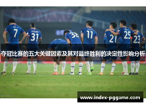 夺冠比赛的五大关键因素及其对最终胜利的决定性影响分析 夺冠比赛的五大关键因素及其对最终胜利的决定性影响分析