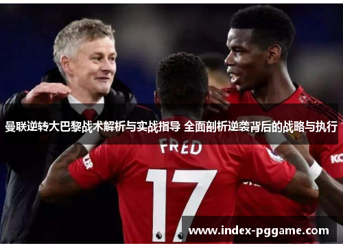 曼联逆转大巴黎战术解析与实战指导 全面剖析逆袭背后的战略与执行