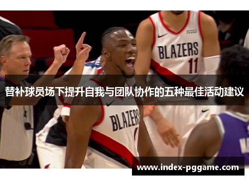 替补球员场下提升自我与团队协作的五种最佳活动建议