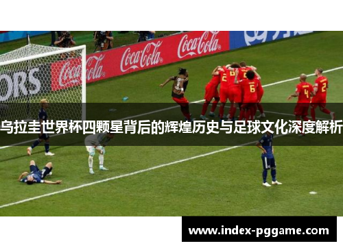 乌拉圭世界杯四颗星背后的辉煌历史与足球文化深度解析 乌拉圭世界杯四颗星背后的辉煌历史与足球文化深度解析