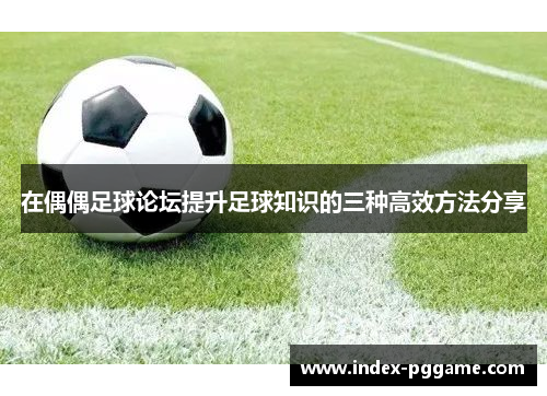 在偶偶足球论坛提升足球知识的三种高效方法分享 在偶偶足球论坛提升足球知识的三种高效方法分享