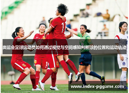 奥运会足球运动员如何通过视觉与空间感知判断球的位置和运动轨迹 奥运会足球运动员如何通过视觉与空间感知判断球的位置和运动轨迹