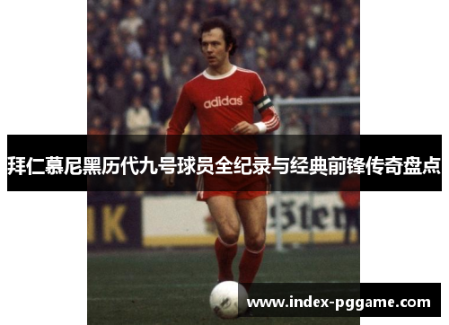 拜仁慕尼黑历代九号球员全纪录与经典前锋传奇盘点