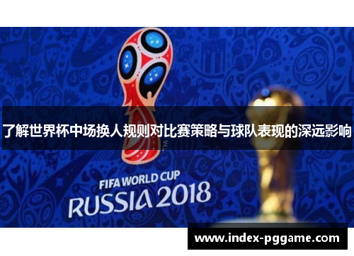 了解世界杯中场换人规则对比赛策略与球队表现的深远影响 了解世界杯中场换人规则对比赛策略与球队表现的深远影响