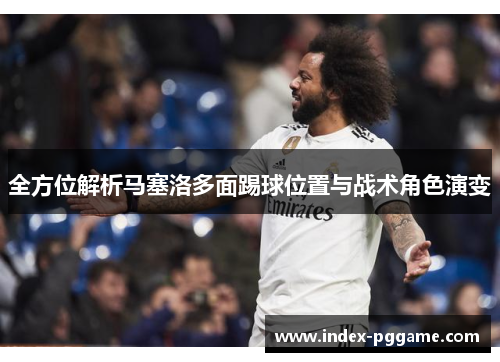 全方位解析马塞洛多面踢球位置与战术角色演变