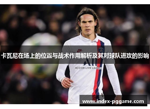 卡瓦尼在场上的位置与战术作用解析及其对球队进攻的影响 卡瓦尼在场上的位置与战术作用解析及其对球队进攻的影响