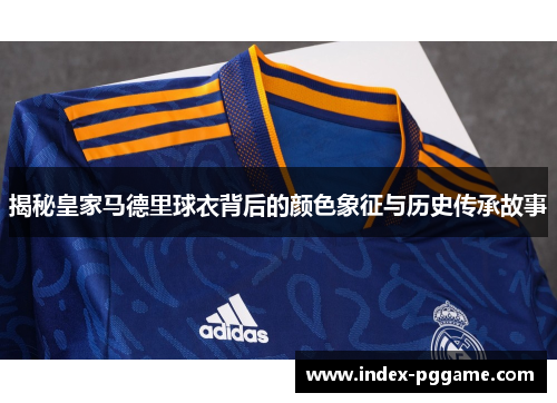 揭秘皇家马德里球衣背后的颜色象征与历史传承故事