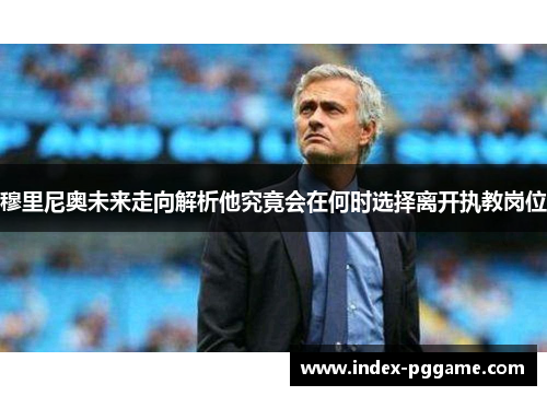 穆里尼奥未来走向解析他究竟会在何时选择离开执教岗位