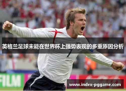 英格兰足球未能在世界杯上强势表现的多重原因分析