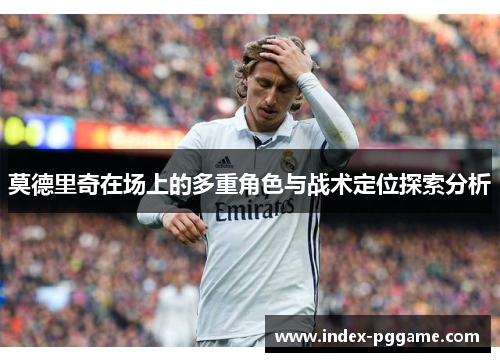莫德里奇在场上的多重角色与战术定位探索分析