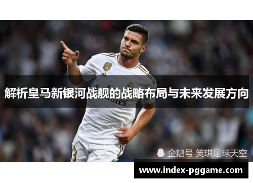 解析皇马新银河战舰的战略布局与未来发展方向