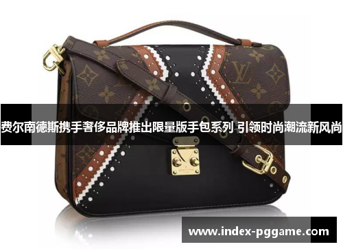 费尔南德斯携手奢侈品牌推出限量版手包系列 引领时尚潮流新风尚