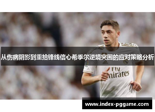 从伤病阴影到重拾锋线信心希季尔逆境突围的应对策略分析