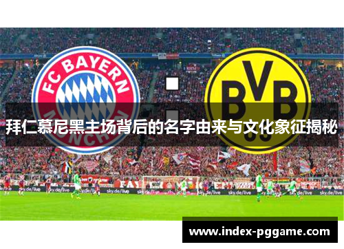 拜仁慕尼黑主场背后的名字由来与文化象征揭秘