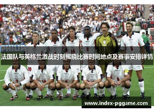 法国队与英格兰激战时刻揭晓比赛时间地点及赛事安排详情