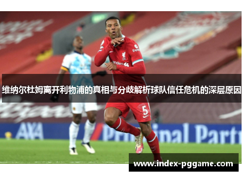 维纳尔杜姆离开利物浦的真相与分歧解析球队信任危机的深层原因 维纳尔杜姆离开利物浦的真相与分歧解析球队信任危机的深层原因