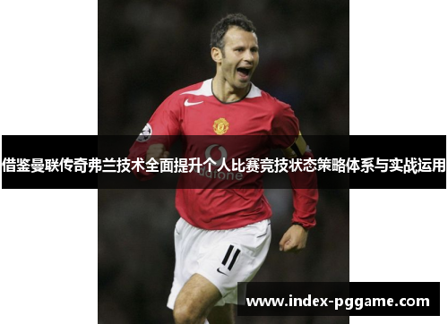 借鉴曼联传奇弗兰技术全面提升个人比赛竞技状态策略体系与实战运用