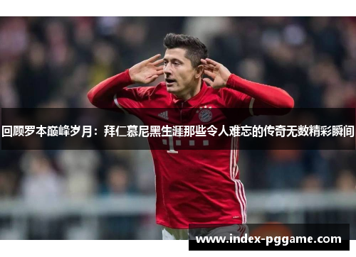 回顾罗本巅峰岁月：拜仁慕尼黑生涯那些令人难忘的传奇无数精彩瞬间