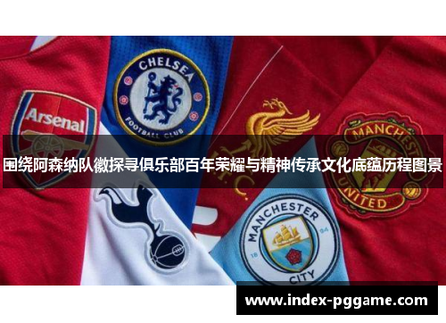 围绕阿森纳队徽探寻俱乐部百年荣耀与精神传承文化底蕴历程图景