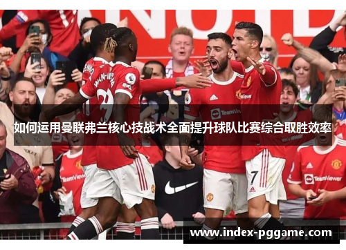 如何运用曼联弗兰核心技战术全面提升球队比赛综合取胜效率
