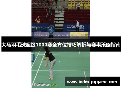 大马羽毛球超级1000赛全方位技巧解析与赛事策略指南