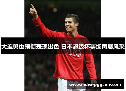 大迫勇也领衔表现出色 日本超级杯赛场再展风采