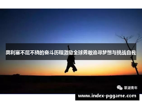 奥利塞不屈不挠的奋斗历程激励全球勇敢追寻梦想与挑战自我
