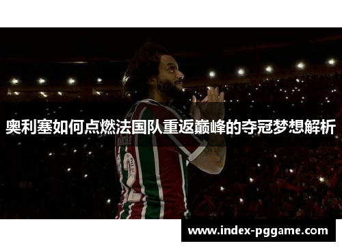 奥利塞如何点燃法国队重返巅峰的夺冠梦想解析