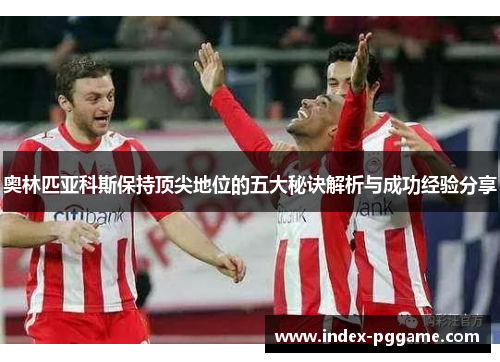 奥林匹亚科斯保持顶尖地位的五大秘诀解析与成功经验分享