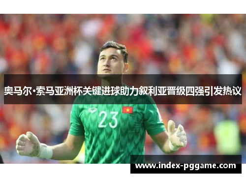 奥马尔·索马亚洲杯关键进球助力叙利亚晋级四强引发热议