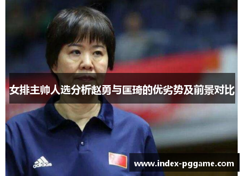 女排主帅人选分析赵勇与匡琦的优劣势及前景对比