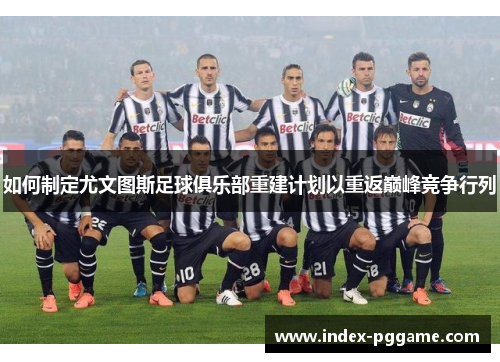 如何制定尤文图斯足球俱乐部重建计划以重返巅峰竞争行列