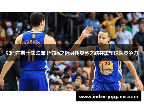 如何在勇士缺阵库里伤痛之际寻找复苏之路并重塑球队竞争力