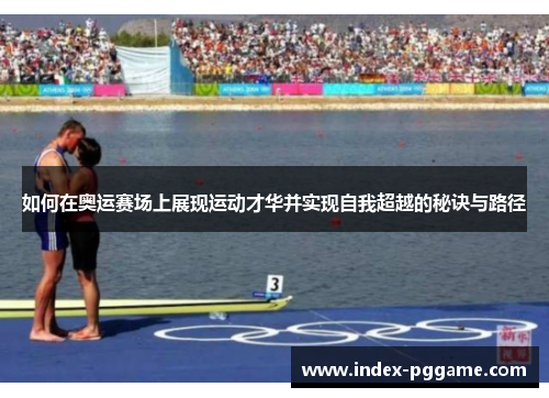 如何在奥运赛场上展现运动才华并实现自我超越的秘诀与路径