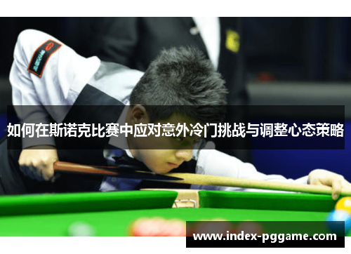 如何在斯诺克比赛中应对意外冷门挑战与调整心态策略