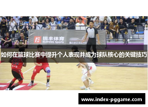 如何在篮球比赛中提升个人表现并成为球队核心的关键技巧