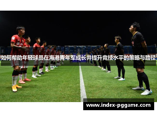 如何帮助年轻球员在海港青年军成长并提升竞技水平的策略与路径