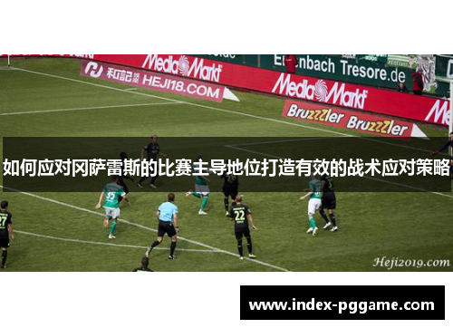 如何应对冈萨雷斯的比赛主导地位打造有效的战术应对策略
